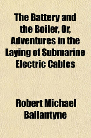 Cover of The Battery and the Boiler; Or, Adventures in the Laying of Submarine Electric Cables