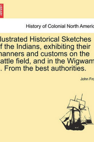 Cover of Illustrated Historical Sketches of the Indians, Exhibiting Their Manners and Customs on the Battle Field, and in the Wigwam ... from the Best Authorities.