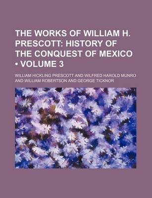 Book cover for The Works of William H. Prescott (Volume 3); History of the Conquest of Mexico