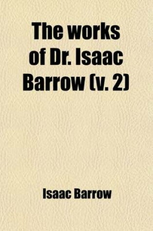 Cover of The Works of Dr. Isaac Barrow (Volume 2); With Some Account of His Life, Summary of Each Discourse, Notes, &C