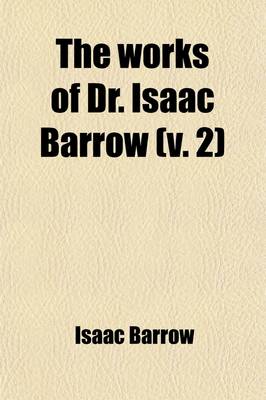 Book cover for The Works of Dr. Isaac Barrow (Volume 2); With Some Account of His Life, Summary of Each Discourse, Notes, &C