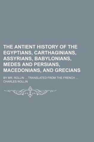 Cover of The Antient History of the Egyptians, Carthaginians, Assyrians, Babylonians, Medes and Persians, Macedonians, and Grecians; By Mr. Rollin Translated F