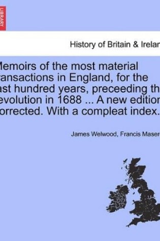 Cover of Memoirs of the Most Material Transactions in England, for the Last Hundred Years, Preceeding the Revolution in 1688 ... a New Edition, Corrected. with a Compleat Index.