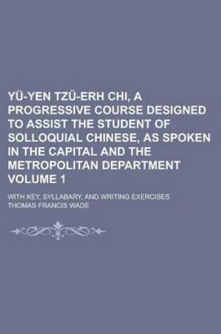 Cover of Yu-Yen Tz -Erh Chi, a Progressive Course Designed to Assist the Student of Solloquial Chinese, as Spoken in the Capital and the Metropolitan Department; With Key, Syllabary, and Writing Exercises Volume 1