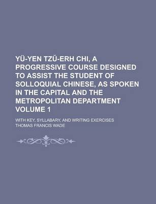 Book cover for Yu-Yen Tz -Erh Chi, a Progressive Course Designed to Assist the Student of Solloquial Chinese, as Spoken in the Capital and the Metropolitan Department; With Key, Syllabary, and Writing Exercises Volume 1