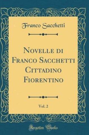 Cover of Novelle Di Franco Sacchetti Cittadino Fiorentino, Vol. 2 (Classic Reprint)