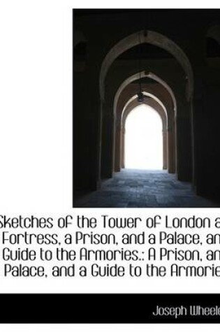 Cover of Sketches of the Tower of London as a Fortress, a Prison, and a Palace, and a Guide to the Armories.