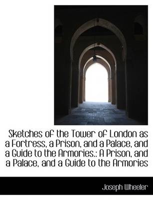 Book cover for Sketches of the Tower of London as a Fortress, a Prison, and a Palace, and a Guide to the Armories.