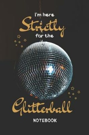 Cover of I'm Here Strictly For The Glitterball Notebook