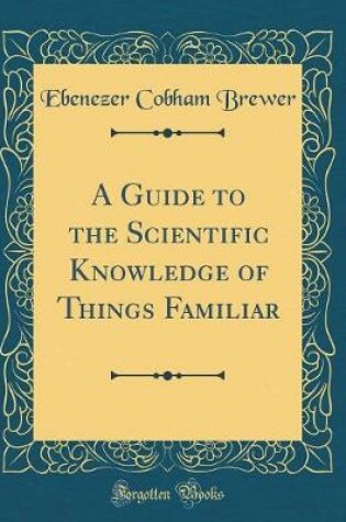 Cover of A Guide to the Scientific Knowledge of Things Familiar (Classic Reprint)