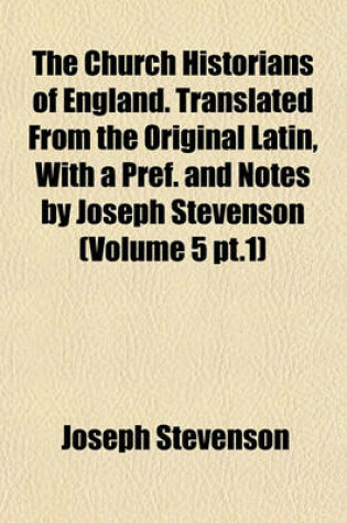 Cover of The Church Historians of England. Translated from the Original Latin, with a Pref. and Notes by Joseph Stevenson (Volume 5 PT.1)