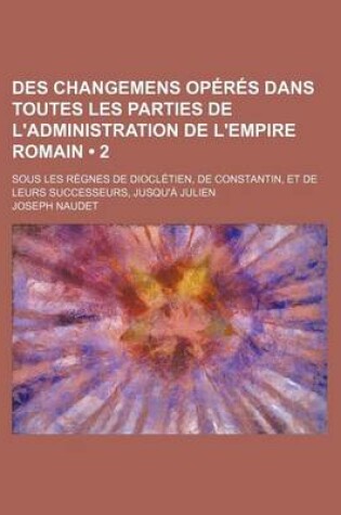 Cover of Des Changemens Operes Dans Toutes Les Parties de L'Administration de L'Empire Romain (2); Sous Les Regnes de Diocletien, de Constantin, Et de Leurs Su