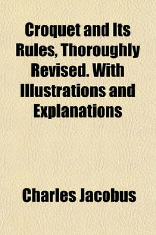 Cover of Croquet and Its Rules, Thoroughly Revised. with Illustrations and Explanations