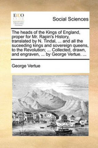 Cover of The Heads of the Kings of England, Proper for Mr. Rapin's History, Translated by N. Tindal, ... and All the Suceeding Kings and Sovereign Queens, to the Revolution; ... Collected, Drawn, and Engraven, ... by George Vertue. ...