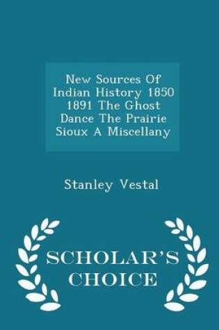 Cover of New Sources of Indian History 1850 1891 the Ghost Dance the Prairie Sioux a Miscellany - Scholar's Choice Edition