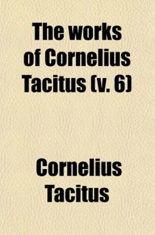 Cover of The Works of Cornelius Tacitus (Volume 6); With an Essay on His Life and Genius, Notes, Supplements, &C