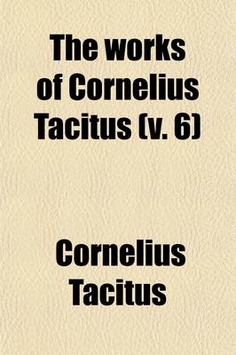 Book cover for The Works of Cornelius Tacitus (Volume 6); With an Essay on His Life and Genius, Notes, Supplements, &C