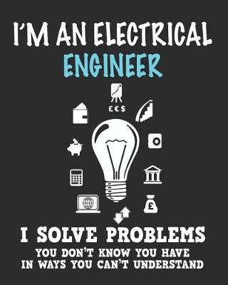 Book cover for I'm a Electrical Engineer I Solve Problems You Don't Know You Have In Ways You Can't Understand