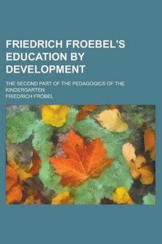 Cover of Friedrich Froebel's Education by Development; The Second Part of the Pedagogics of the Kindergarten