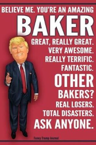 Cover of Funny Trump Journal - Believe Me. You're An Amazing Baker Great, Really Great. Very Awesome. Really Terrific. Fantastic. Other Bakers Real Losers. Total Disasters. Ask Anyone.