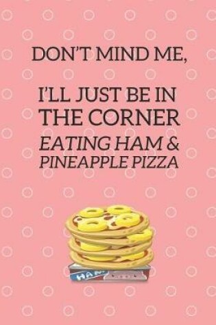 Cover of Don't Mind Me, I'll Just Be in the Corner Eating Ham & Pineapple Pizza
