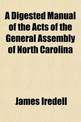 Book cover for A Digested Manual of the Acts of the General Assembly of North Carolina, from the Year 1838 to the Year 1846, Inclusive; Omitting All the Acts of a Private and Local Nature, and Such as Were Temporary and Whose Operation Has Ceased to Exist