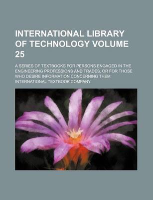 Book cover for International Library of Technology Volume 25; A Series of Textbooks for Persons Engaged in the Engineering Professions and Trades, or for Those Who Desire Information Concerning Them