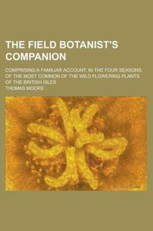 Cover of The Field Botanist's Companion; Comprising a Familiar Account, in the Four Seasons, of the Most Common of the Wild Flowering Plants of the British Isles