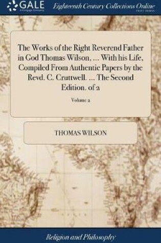 Cover of The Works of the Right Reverend Father in God Thomas Wilson, ... with His Life, Compiled from Authentic Papers by the Revd. C. Cruttwell. ... the Second Edition. of 2; Volume 2