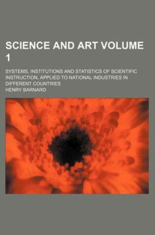 Cover of Science and Art; Systems, Institutions and Statistics of Scientific Instruction, Applied to National Industries in Different Countries Volume 1