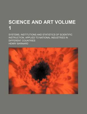 Book cover for Science and Art; Systems, Institutions and Statistics of Scientific Instruction, Applied to National Industries in Different Countries Volume 1