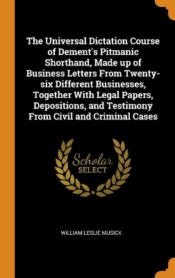 Book cover for The Universal Dictation Course of Dement's Pitmanic Shorthand, Made up of Business Letters From Twenty-six Different Businesses, Together With Legal Papers, Depositions, and Testimony From Civil and Criminal Cases