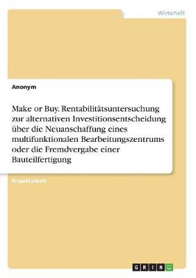 Book cover for Make or Buy. Rentabilitätsuntersuchung zur alternativen Investitionsentscheidung über die Neuanschaffung eines multifunktionalen Bearbeitungszentrums oder die Fremdvergabe einer Bauteilfertigung