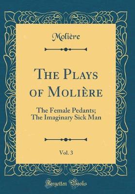 Book cover for The Plays of Molière, Vol. 3: The Female Pedants; The Imaginary Sick Man (Classic Reprint)