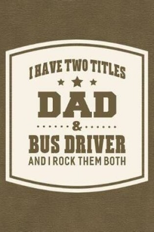 Cover of I Have Two Titles Dad & Bus Driver And I Rock Them Both