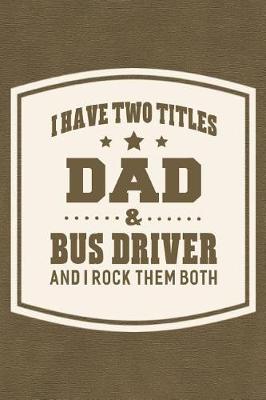 Book cover for I Have Two Titles Dad & Bus Driver And I Rock Them Both