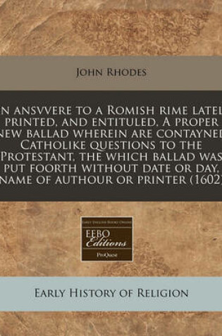 Cover of An Ansvvere to a Romish Rime Lately Printed, and Entituled, a Proper New Ballad Wherein Are Contayned Catholike Questions to the Protestant, the Which Ballad Was Put Foorth Without Date or Day, Name of Authour or Printer (1602)