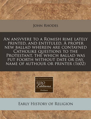 Book cover for An Ansvvere to a Romish Rime Lately Printed, and Entituled, a Proper New Ballad Wherein Are Contayned Catholike Questions to the Protestant, the Which Ballad Was Put Foorth Without Date or Day, Name of Authour or Printer (1602)
