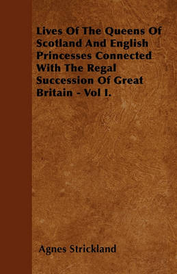 Book cover for Lives Of The Queens Of Scotland And English Princesses Connected With The Regal Succession Of Great Britain - Vol I.