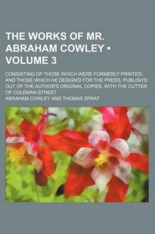 Cover of The Works of Mr. Abraham Cowley (Volume 3); Consisting of Those Which Were Formerly Printed and Those Which He Design'd for the Press, Publish'd Out O