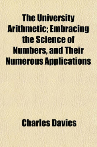 Cover of The University Arithmetic; Embracing the Science of Numbers, and Their Numerous Applications