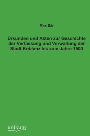 Cover of Urkunden Und Akten Zur Geschichte Der Verfassung Und Verwaltung Der Stadt Koblenz Bis Zum Jahre 1500