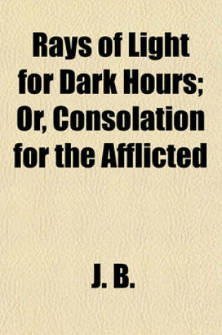 Cover of Rays of Light for Dark Hours; Or, Consolation for the Afflicted