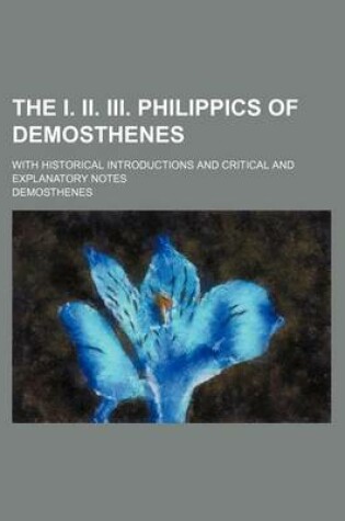 Cover of The I. II. III. Philippics of Demosthenes; With Historical Introductions and Critical and Explanatory Notes