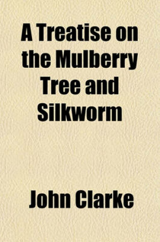 Cover of A Treatise on the Mulberry Tree and Silkworm; And on the Production and Manufacture of Silk