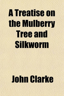 Book cover for A Treatise on the Mulberry Tree and Silkworm; And on the Production and Manufacture of Silk