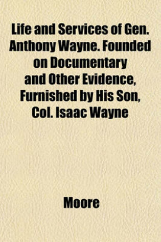 Cover of Life and Services of Gen. Anthony Wayne. Founded on Documentary and Other Evidence, Furnished by His Son, Col. Isaac Wayne