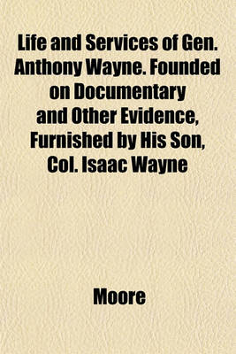 Book cover for Life and Services of Gen. Anthony Wayne. Founded on Documentary and Other Evidence, Furnished by His Son, Col. Isaac Wayne