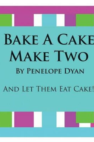 Cover of Bake A Cake, Make Two---And Let Them Eat Cake
