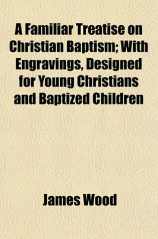 Cover of A Familiar Treatise on Christian Baptism; With Engravings, Designed for Young Christians and Baptized Children